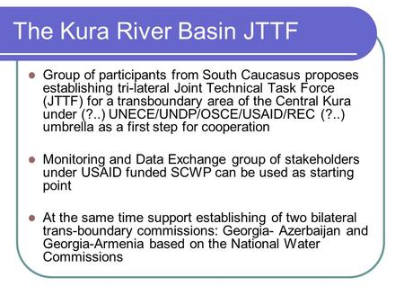 The Kura River Basin JTTF Group of participants from South Caucasus proposes establishing tri-lateral Joint Technical Task Force (JTTF) for a transboundary.