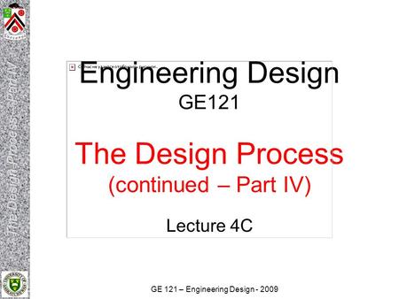 GE 121 – Engineering Design - 2009 Engineering Design GE121 The Design Process (continued – Part IV) Lecture 4C.