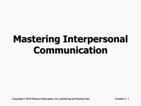 Copyright © 2010 Pearson Education, Inc. publishing as Prentice HallChapter 2 - 1 Mastering Interpersonal Communication.