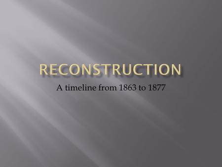 A timeline from 1863 to 1877. 1863 -Lincoln’s 10% Plan is proposed as the war nears an end. -Radical Republicans challenge Lincoln’s plan as not going.