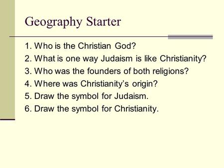 Geography Starter 1. Who is the Christian God? 2. What is one way Judaism is like Christianity? 3. Who was the founders of both religions? 4. Where was.