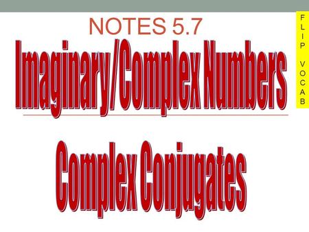 NOTES 5.7 FLIPVOCABFLIPVOCAB. Notes 5.7 Given the fact i 2 = ________ The imaginary number is _____ which equals _____ Complex numbers are written in.