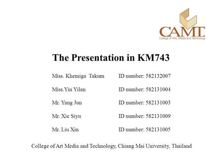 The Presentation in KM743 Miss. Khemiga Takum ID number: 582132007 Miss.Yin YilanID number: 582131004 Mr. Yang Jun ID number: 582131003 Mr. Xie Siyu ID.