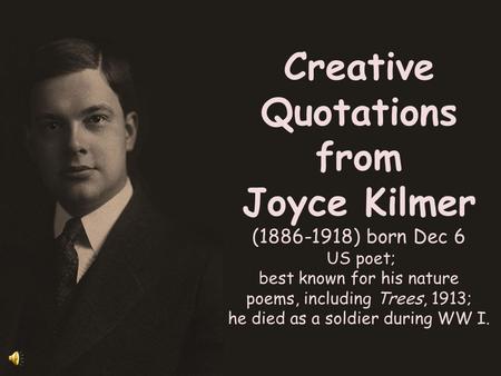 Creative Quotations from Joyce Kilmer (1886-1918) born Dec 6 US poet; best known for his nature poems, including Trees, 1913; he died as a soldier during.