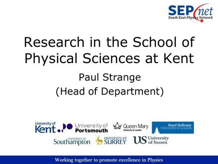 Working together to promote excellence in Physics Research in the School of Physical Sciences at Kent Paul Strange (Head of Department)