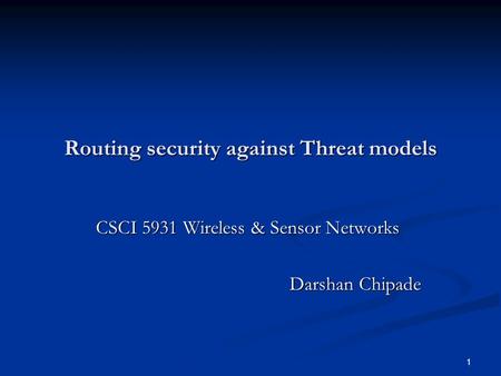 1 Routing security against Threat models CSCI 5931 Wireless & Sensor Networks CSCI 5931 Wireless & Sensor Networks Darshan Chipade.