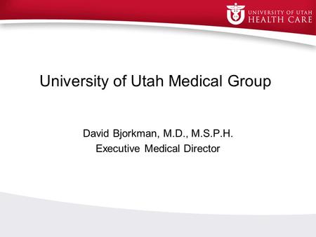 University of Utah Medical Group David Bjorkman, M.D., M.S.P.H. Executive Medical Director.