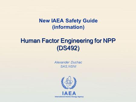 IAEA International Atomic Energy Agency New IAEA Safety Guide (information) Human Factor Engineering for NPP (DS492) Alexander Duchac SAS,NSNI.