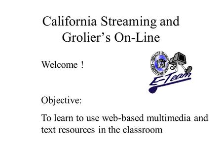 California Streaming and Grolier’s On-Line Welcome ! Objective: To learn to use web-based multimedia and text resources in the classroom.