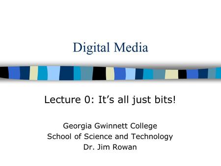 Digital Media Lecture 0: It’s all just bits! Georgia Gwinnett College School of Science and Technology Dr. Jim Rowan.