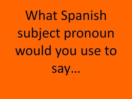 What Spanish subject pronoun would you use to say…