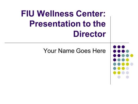 FIU Wellness Center: Presentation to the Director Your Name Goes Here.