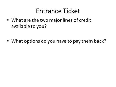 Entrance Ticket What are the two major lines of credit available to you? What options do you have to pay them back?