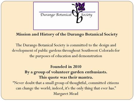 Mission and History of the Durango Botanical Society The Durango Botanical Society is committed to the design and development of public gardens throughout.