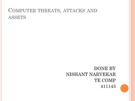 C OMPUTER THREATS, ATTACKS AND ASSETS DONE BY NISHANT NARVEKAR TE COMP 411143.