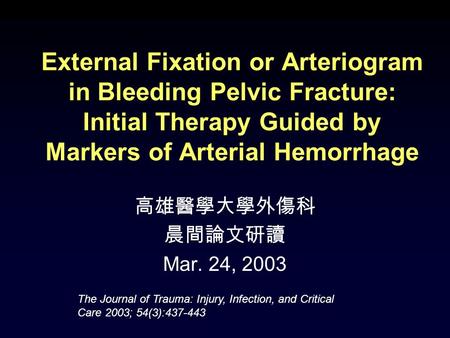 External Fixation or Arteriogram in Bleeding Pelvic Fracture: Initial Therapy Guided by Markers of Arterial Hemorrhage 高雄醫學大學外傷科 晨間論文研讀 Mar. 24, 2003 The.