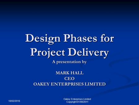 18/02/2016 Oakey Enterprises Limited Copyright 01/08/2011 Design Phases for Project Delivery A presentation by MARK HALL CEO OAKEY ENTERPRISES LIMITED.