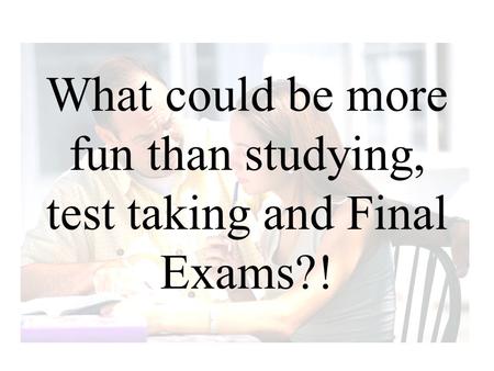 What could be more fun than studying, test taking and Final Exams?!