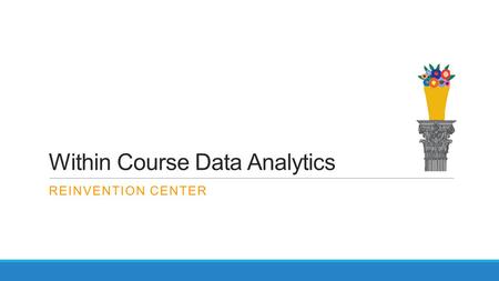 Within Course Data Analytics REINVENTION CENTER. Center for the Analytics of Learning and Teaching The Institute for Learning and Teaching Institutional.