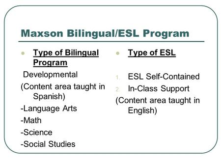 Maxson Bilingual/ESL Program Type of Bilingual Program Developmental (Content area taught in Spanish) -Language Arts -Math -Science -Social Studies Type.