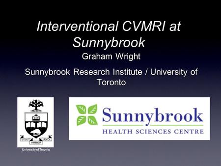 Interventional CVMRI at Sunnybrook Graham Wright Sunnybrook Research Institute / University of Toronto University of Toronto.