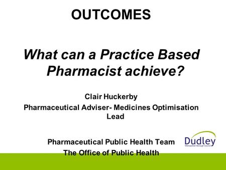 OUTCOMES What can a Practice Based Pharmacist achieve? Clair Huckerby Pharmaceutical Adviser- Medicines Optimisation Lead Pharmaceutical Public Health.