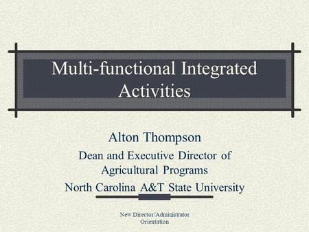 New Director/Administrator Orientation Multi-functional Integrated Activities Alton Thompson Dean and Executive Director of Agricultural Programs North.