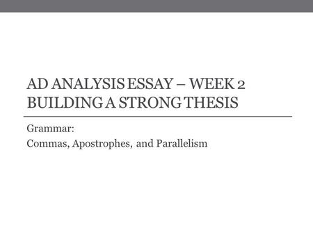 AD ANALYSIS ESSAY – WEEK 2 BUILDING A STRONG THESIS Grammar: Commas, Apostrophes, and Parallelism.