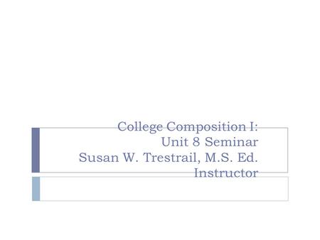 College Composition I: Unit 8 Seminar Susan W. Trestrail, M.S. Ed. Instructor.