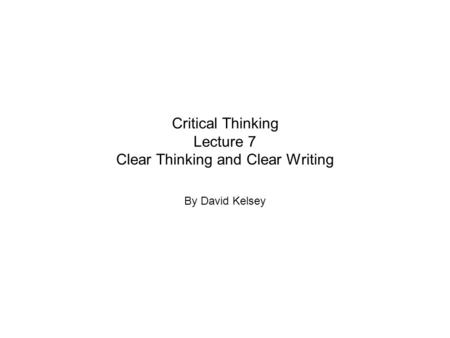 Critical Thinking Lecture 7 Clear Thinking and Clear Writing By David Kelsey.