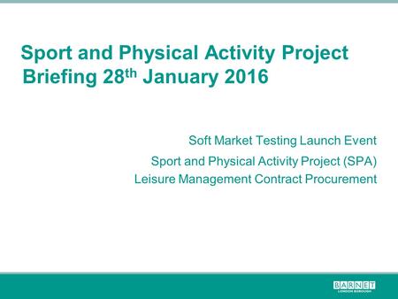 Sport and Physical Activity Project Briefing 28 th January 2016 Soft Market Testing Launch Event Sport and Physical Activity Project (SPA) Leisure Management.