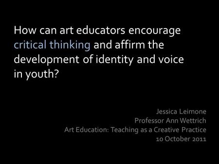 How can art educators encourage critical thinking and affirm the development of identity and voice in youth? Jessica Leimone Professor Ann Wettrich Art.