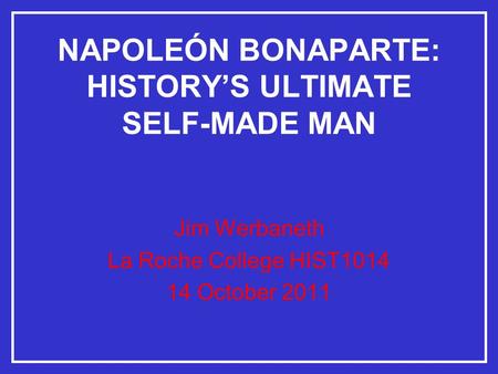 NAPOLEÓN BONAPARTE: HISTORY’S ULTIMATE SELF-MADE MAN Jim Werbaneth La Roche College HIST1014 14 October 2011.