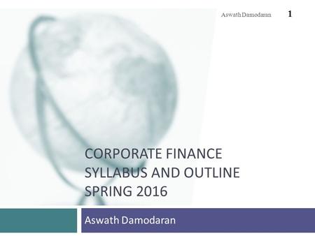 CORPORATE FINANCE SYLLABUS AND OUTLINE SPRING 2016 Aswath Damodaran 1.