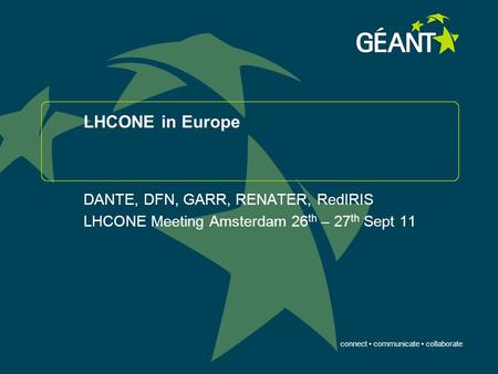 Connect communicate collaborate LHCONE in Europe DANTE, DFN, GARR, RENATER, RedIRIS LHCONE Meeting Amsterdam 26 th – 27 th Sept 11.