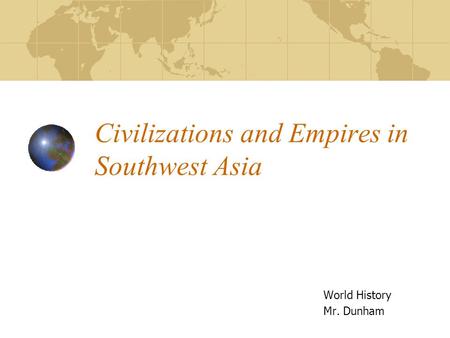 Civilizations and Empires in Southwest Asia World History Mr. Dunham.