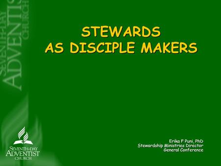 STEWARDS AS DISCIPLE MAKERS Erika F Puni, PhD Stewardship Ministries Director General Conference.