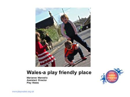 Www.playwales.org.uk Wales-a play friendly place Marianne Mannello Assistant Director Play Wales.