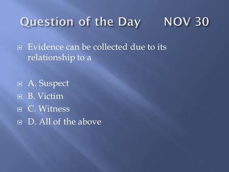  Evidence can be collected due to its relationship to a  A. Suspect  B. Victim  C. Witness  D. All of the above.