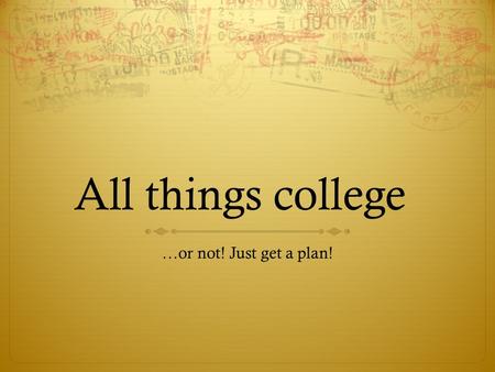 All things college …or not! Just get a plan!. What first?  ACT: be sure to register AND prepare  Start with act.org  Also check out march2success.com.