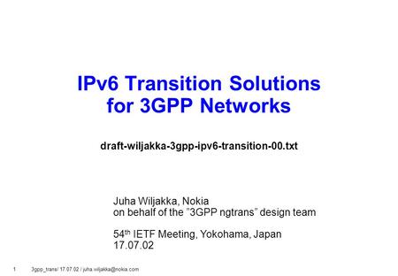 1 3gpp_trans/ 17.07.02 / IPv6 Transition Solutions for 3GPP Networks draft-wiljakka-3gpp-ipv6-transition-00.txt Juha Wiljakka,