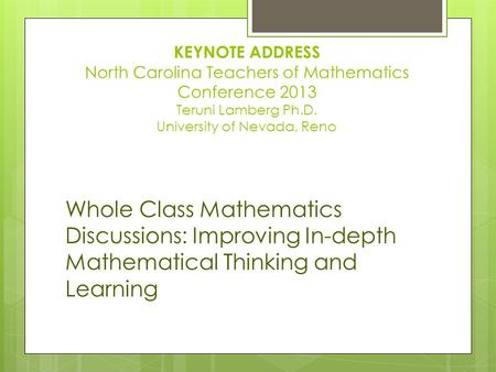 KEYNOTE ADDRESS North Carolina Teachers of Mathematics Conference 2013 Teruni Lamberg Ph.D. University of Nevada, Reno Whole Class Mathematics Discussions: