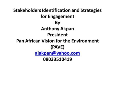 Stakeholders Identification and Strategies for Engagement By Anthony Akpan President Pan African Vision for the Environment (PAVE) 08033510419.