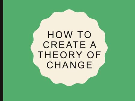 HOW TO CREATE A THEORY OF CHANGE. OBJECTIVES To understand what a Theory of Change is and why it is so important To understand how to create one To understand.