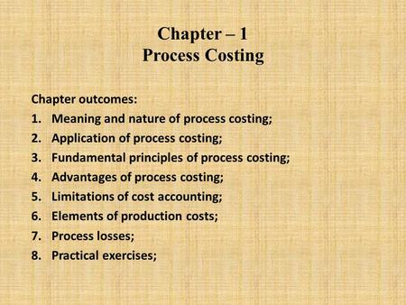 Chapter – 1 Process Costing Chapter outcomes: 1.Meaning and nature of process costing; 2.Application of process costing; 3.Fundamental principles of process.