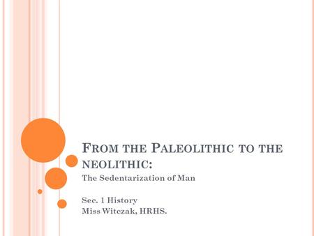 F ROM THE P ALEOLITHIC TO THE NEOLITHIC : The Sedentarization of Man Sec. 1 History Miss Witczak, HRHS.