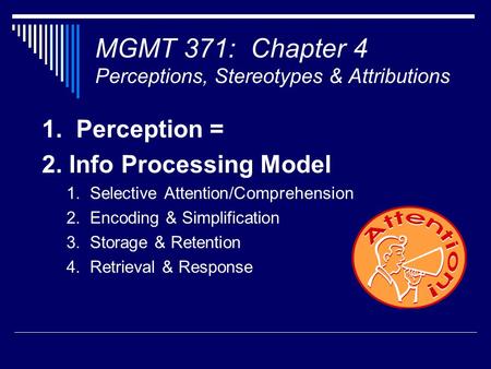 MGMT 371: Chapter 4 Perceptions, Stereotypes & Attributions 1. Perception = 2. Info Processing Model 1. Selective Attention/Comprehension 2. Encoding &