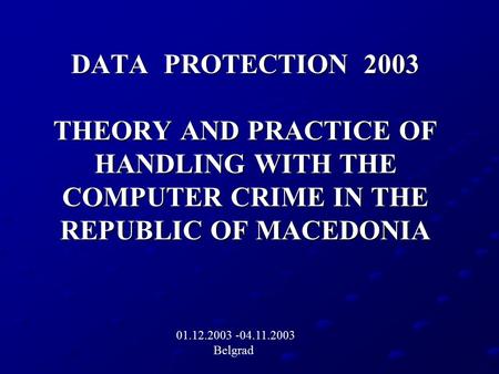 DATA PROTECTION 2003 THEORY AND PRACTICE OF HANDLING WITH THE COMPUTER CRIME IN THE REPUBLIC OF MACEDONIA 01.12.2003 -04.11.2003 Belgrad.