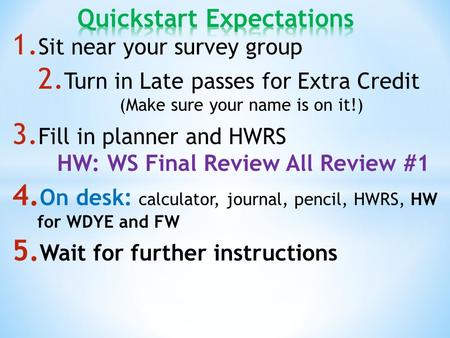 1. Sit near your survey group 2. Turn in Late passes for Extra Credit (Make sure your name is on it!) 3. Fill in planner and HWRS HW: WS Final Review All.