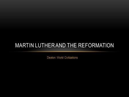 Deaton: World Civilizations MARTIN LUTHER AND THE REFORMATION.